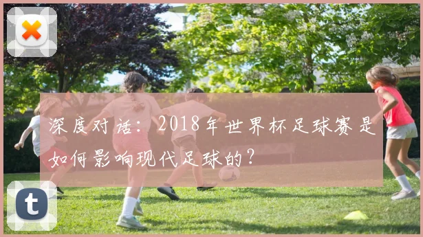 深度对话：2018年世界杯足球赛是如何影响现代足球的？