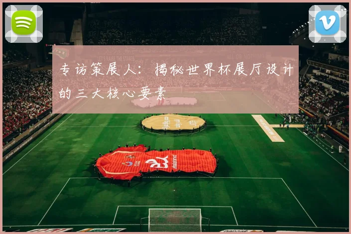 专访策展人：揭秘世界杯展厅设计的三大核心要素