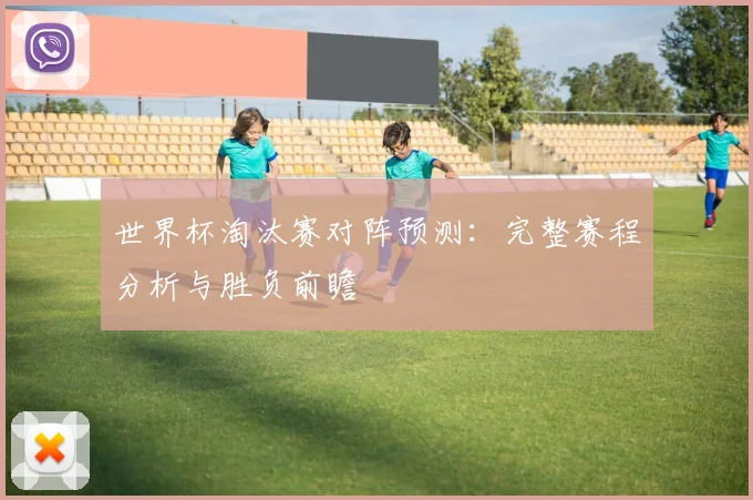 世界杯淘汰赛对阵预测：完整赛程分析与胜负前瞻