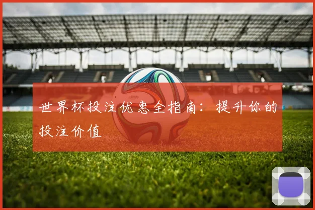 世界杯投注优惠全指南：提升你的投注价值