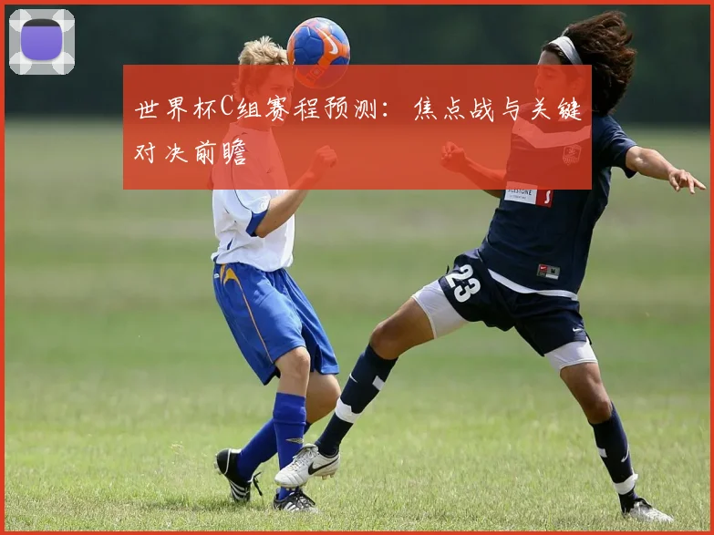 世界杯C组赛程预测：焦点战与关键对决前瞻
