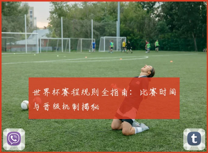 世界杯赛程规则全指南：比赛时间与晋级机制揭秘