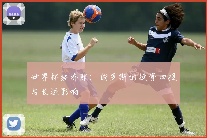 世界杯经济账：俄罗斯的投资回报与长远影响